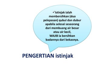 Istinjak ialah
           membersihkan (dua
       pelepasan) qubul dan dubur
        apabila selesai seseorang
        dari membuang air besar
              atau air kecil,
           WAJIB ia bersihkan
        badannya dari bekasnya.




PENGERTIAN istinjak
 