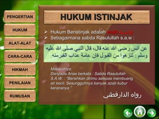 Hukum Beristinjak adalah  wajib  ( ( واجب Sebagaimana sabda Rasulullah s.a.w : Maksudnya; Daripada Anas berkata : Sabda Rasulullah S.A.W. : “Bersihkan dirimu selepas membuang air kecil. Sesungguhnya banyak azab kubur kerananya.” رواه الدارقطني   HUKUM ISTINJAK PENGERTIAN HUKUM ALAT-ALAT CARA-CARA HIKMAH PENILAIAN RUMUSAN 