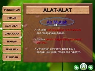 Air yang  sah digunakan untuk bersuci  dan mengangkat hadas. Cucian  bersih hingga hilang rupa,rasa dan bau. Dimaafkan sekiranya telah dicuci banyak kali tetapi masih ada rupanya. ALAT-ALAT PENGERTIAN HUKUM ALAT-ALAT CARA-CARA HIKMAH PENILAIAN RUMUSAN 