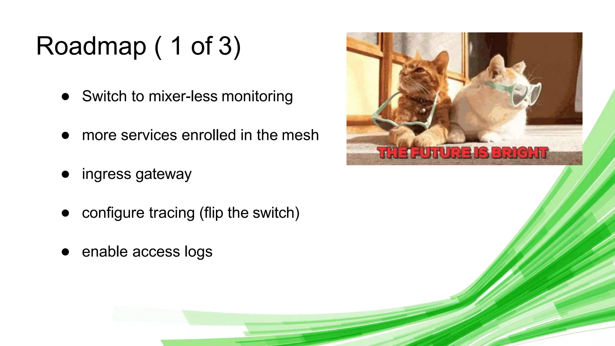 © 2020 InﬂuxData. All rights reserved.
2
Roadmap ( 1 of 3)
● Switch to mixer-less monitoring
● more services enrolled in the mesh
● ingress gateway
● conﬁgure tracing (ﬂip the switch)
● enable access logs
 