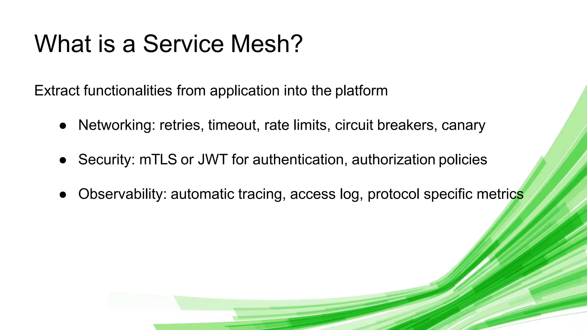 © 2020 InﬂuxData. All rights reserved. 6
What is a Service Mesh?
Extract functionalities from application into the platform
● Networking: retries, timeout, rate limits, circuit breakers, canary
● Security: mTLS or JWT for authentication, authorization policies
● Observability: automatic tracing, access log, protocol speciﬁc metrics
 