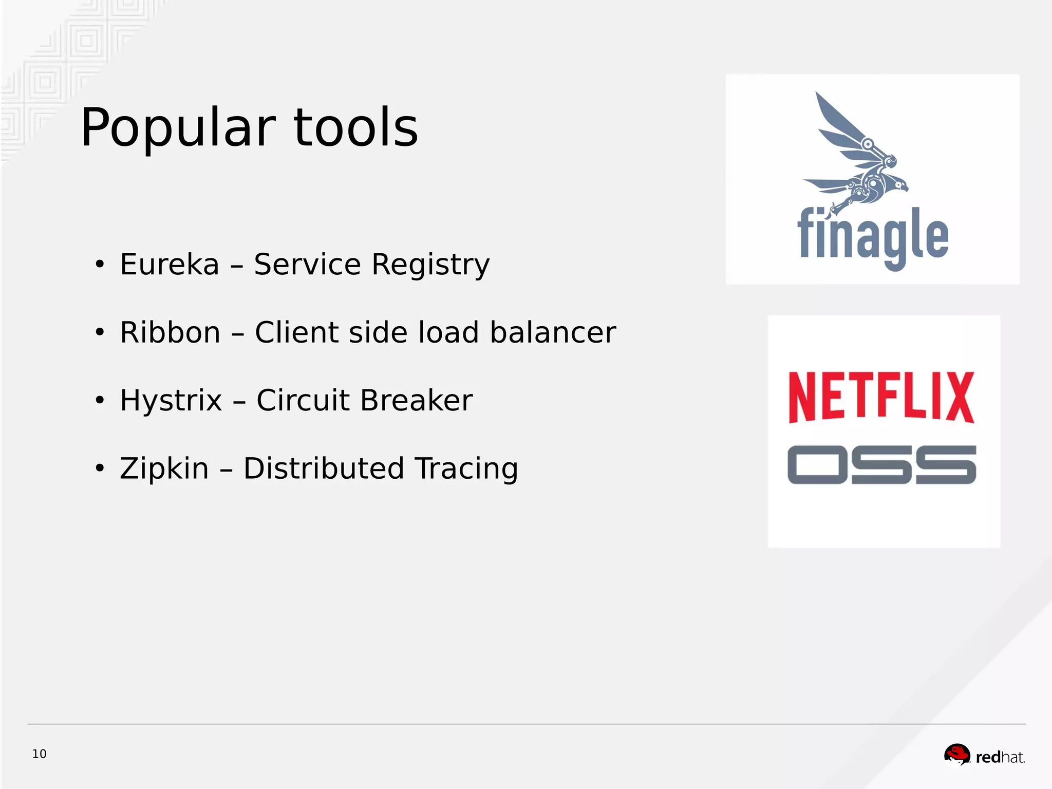 10
Popular tools
●
Eureka – Service Registry
●
Ribbon – Client side load balancer
●
Hystrix – Circuit Breaker
●
Zipkin – Distributed Tracing
 
