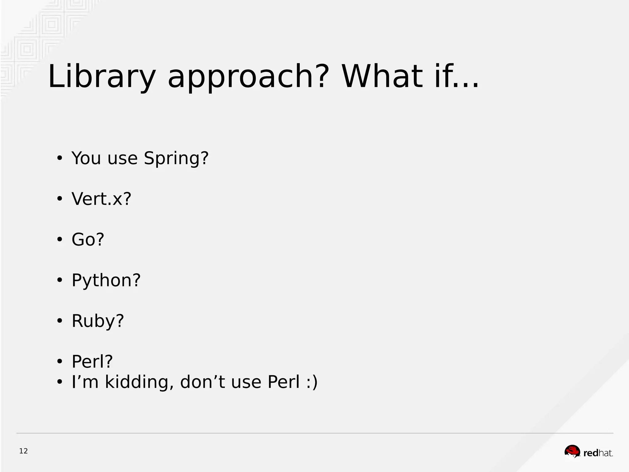12
Library approach? What if...
●
You use Spring?
●
Vert.x?
●
Go?
●
Python?
●
Ruby?
●
Perl?
●
I’m kidding, don’t use Perl :)
 