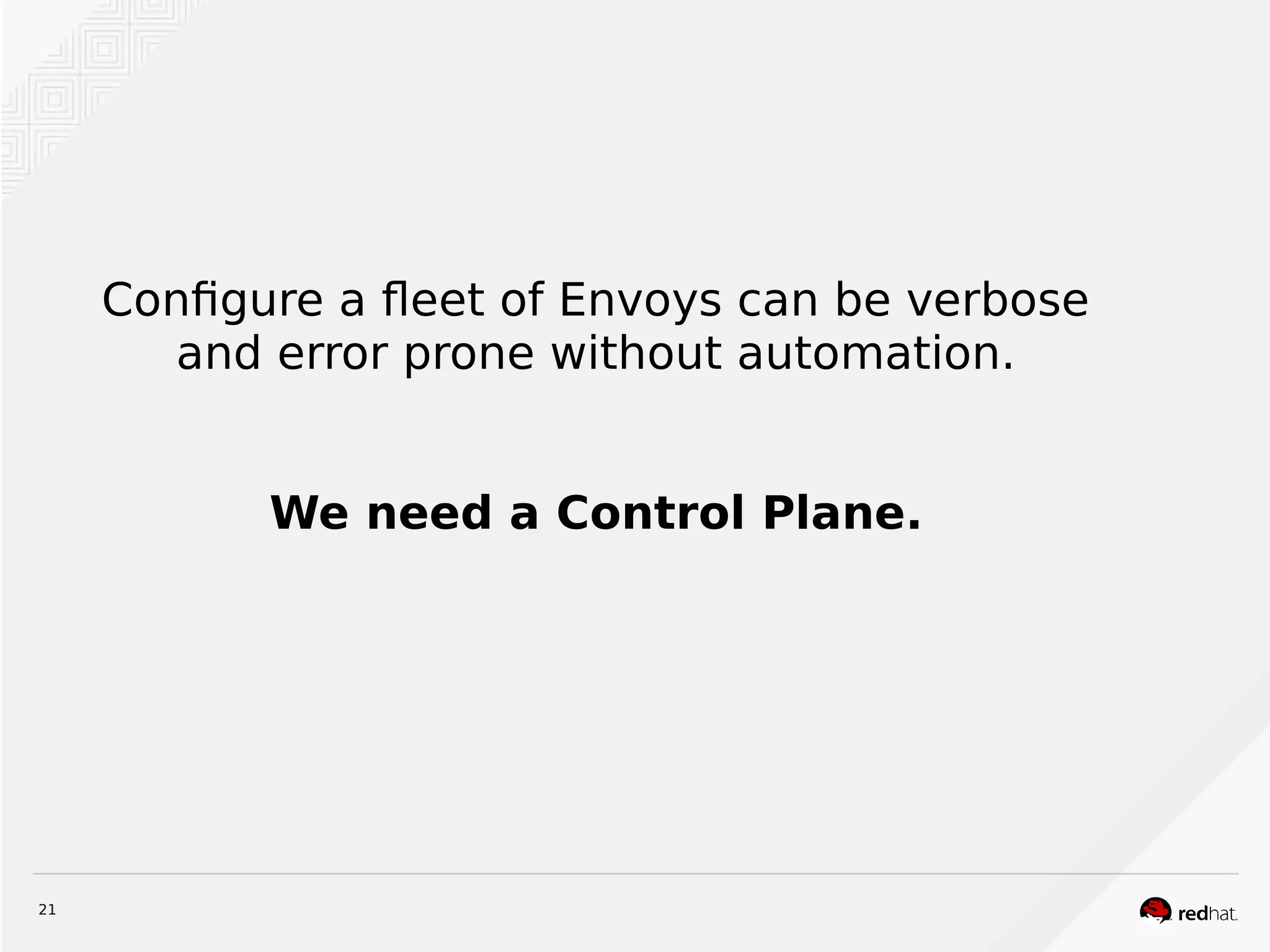21
Configure a fleet of Envoys can be verbose
and error prone without automation.
We need a Control Plane.
 