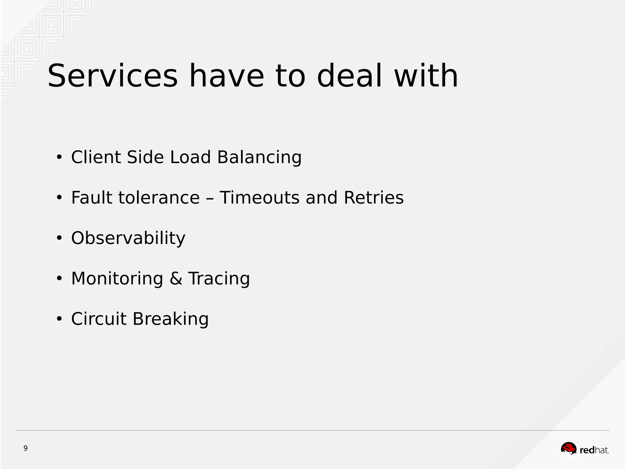 9
Services have to deal with
●
Client Side Load Balancing
●
Fault tolerance – Timeouts and Retries
●
Observability
●
Monitoring & Tracing
●
Circuit Breaking
 