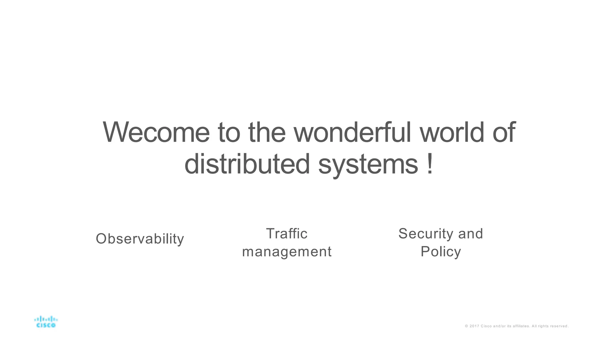 © 2017 C isco and/or its affiliates. A ll rights reserved.
Wecome to the wonderful world of
distributed systems !
Observability Traffic
management
Security and
Policy
 