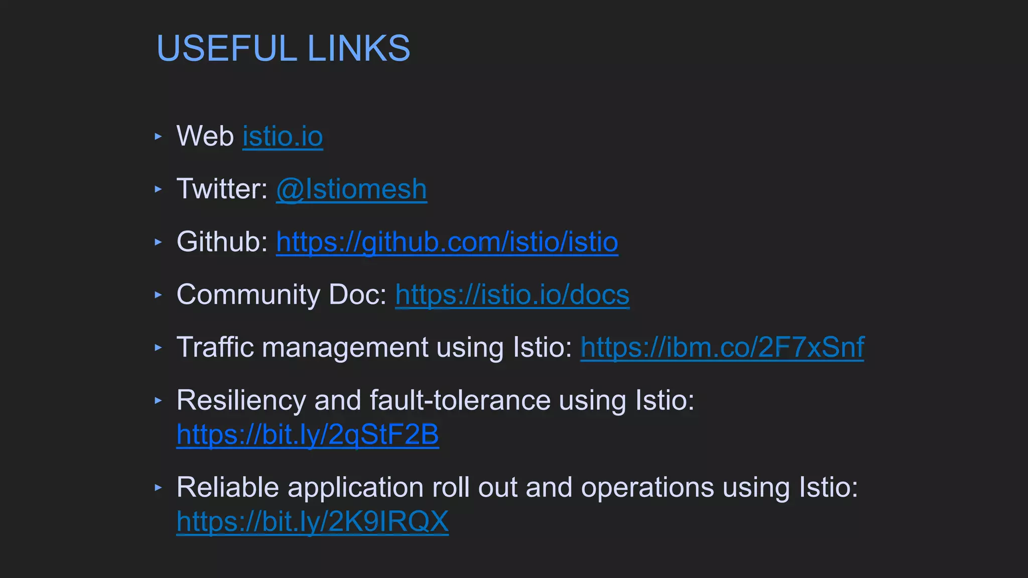 ‣ Web istio.io
‣ Twitter: @Istiomesh
‣ Github: https://github.com/istio/istio
‣ Community Doc: https://istio.io/docs
‣ Traffic management using Istio: https://ibm.co/2F7xSnf
‣ Resiliency and fault-tolerance using Istio:
https://bit.ly/2qStF2B
‣ Reliable application roll out and operations using Istio:
https://bit.ly/2K9IRQX
USEFUL LINKS
 