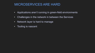 • Applications aren’t running in green-field environments
• Challenges in the network in between the Services
• Network layer is hard to manage
• Tooling is nascent
MICROSERVICES ARE HARD
 