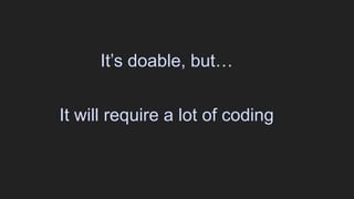 It’s doable, but…
It will require a lot of coding
 