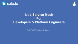 Sai, Field Engineer @ Solo.io
Istio Service Mesh
For
Developers & Platform Engineers
 