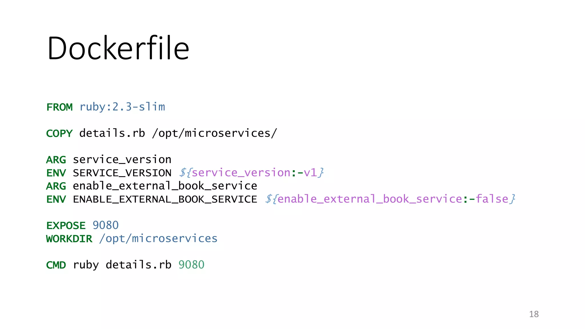 Dockerfile
18
FROM ruby:2.3-slim
COPY details.rb /opt/microservices/
ARG service_version
ENV SERVICE_VERSION ${service_version:-v1}
ARG enable_external_book_service
ENV ENABLE_EXTERNAL_BOOK_SERVICE ${enable_external_book_service:-false}
EXPOSE 9080
WORKDIR /opt/microservices
CMD ruby details.rb 9080
 