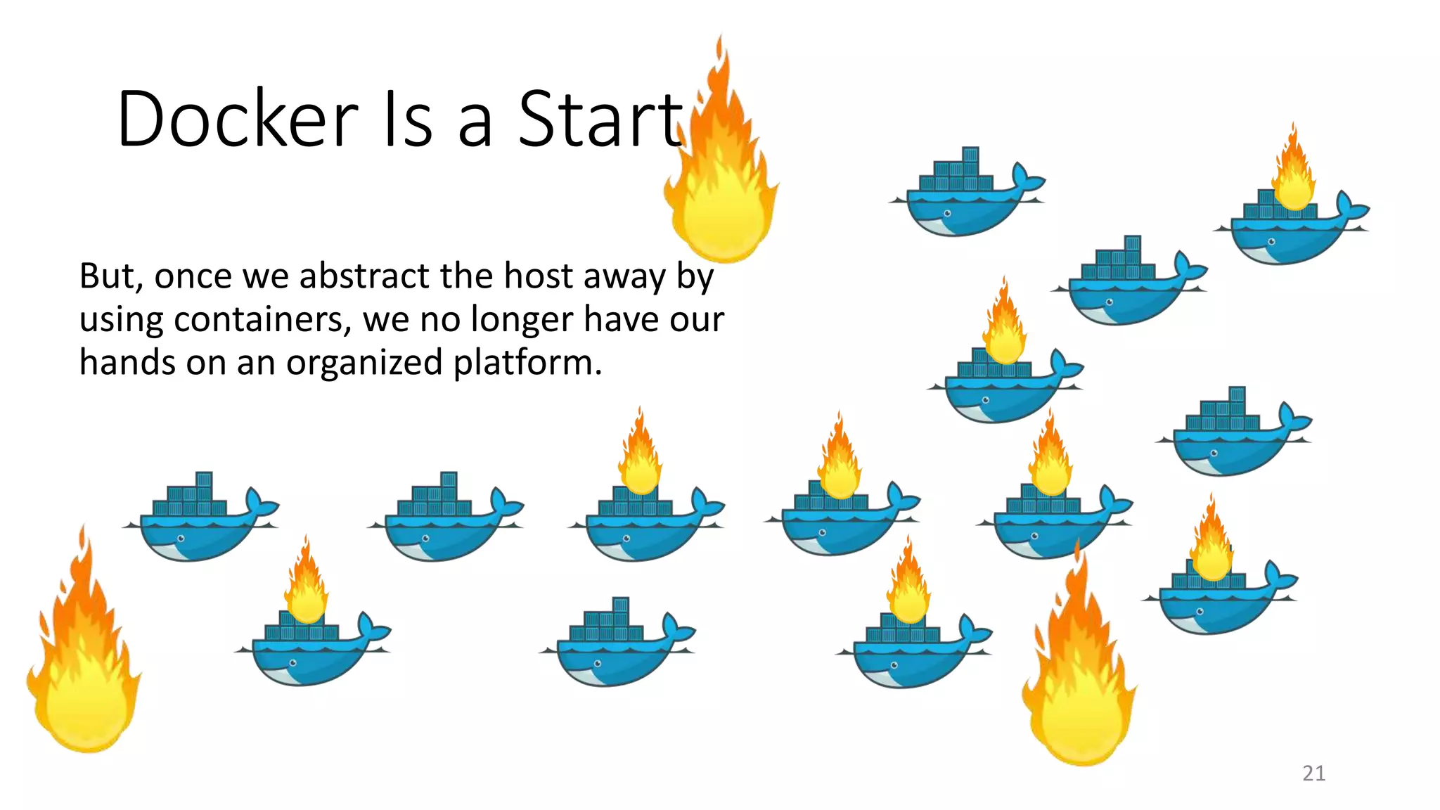 Docker Is a Start
But, once we abstract the host away by
using containers, we no longer have our
hands on an organized platform.
21
 
