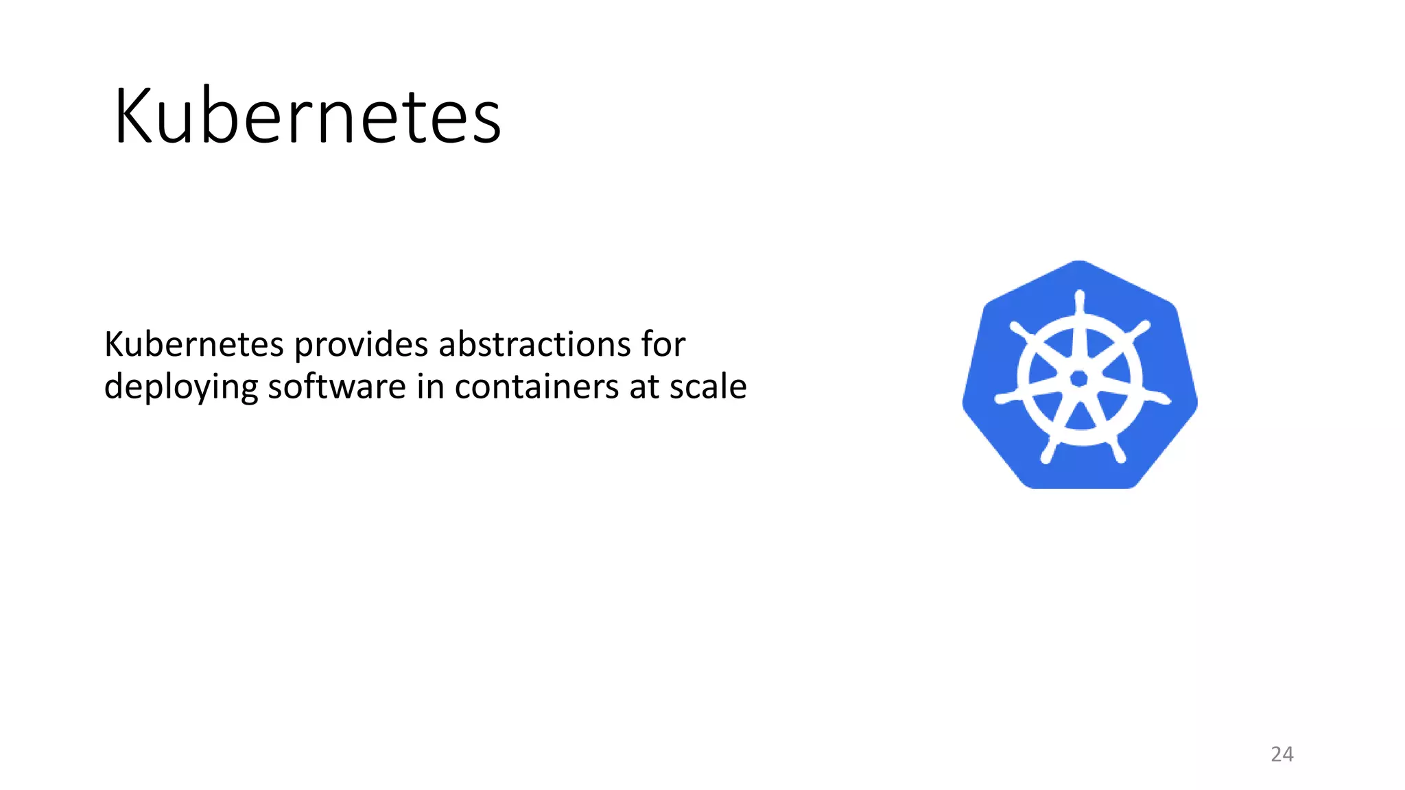 Kubernetes
Kubernetes provides abstractions for
deploying software in containers at scale
24
 