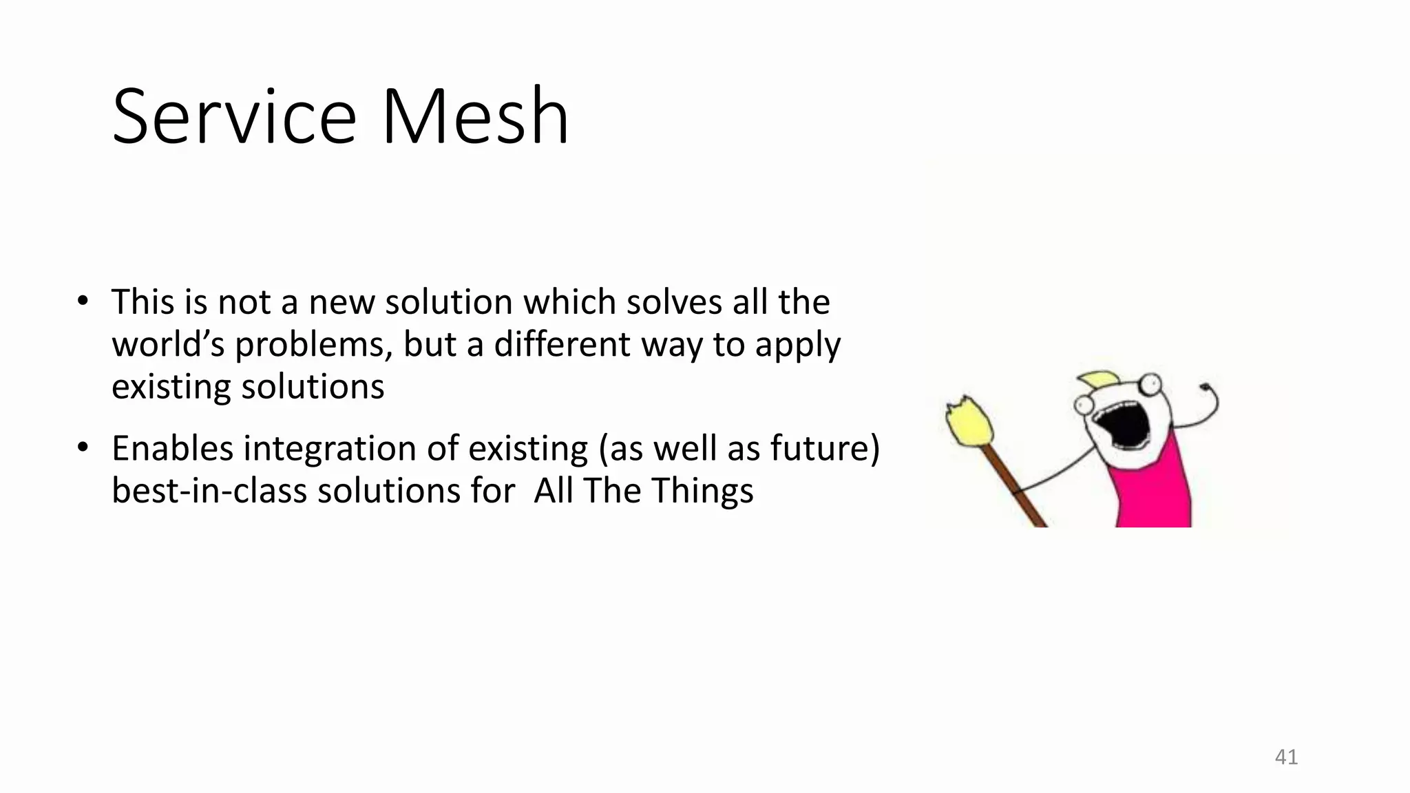 Service Mesh
• This is not a new solution which solves all the
world’s problems, but a different way to apply
existing solutions
• Enables integration of existing (as well as future)
best-in-class solutions for All The Things
41
 