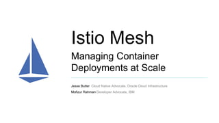 Istio Mesh
Jesse Butler Cloud Native Advocate, Oracle Cloud Infrastructure
Mofizur Rahman Developer Advocate, IBM
Managing Container
Deployments at Scale
 