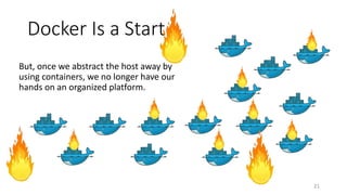 Docker Is a Start
But, once we abstract the host away by
using containers, we no longer have our
hands on an organized platform.
21
 