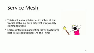 Service Mesh
• This is not a new solution which solves all the
world’s problems, but a different way to apply
existing solutions
• Enables integration of existing (as well as future)
best-in-class solutions for All The Things
41
 