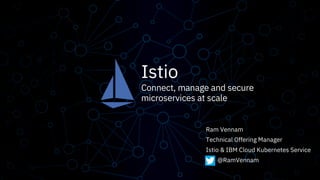 Istio
Connect, manage and secure
microservices at scale
Ram Vennam
Technical Offering Manager
Istio & IBM Cloud Kubernetes Service
@RamVennam
 