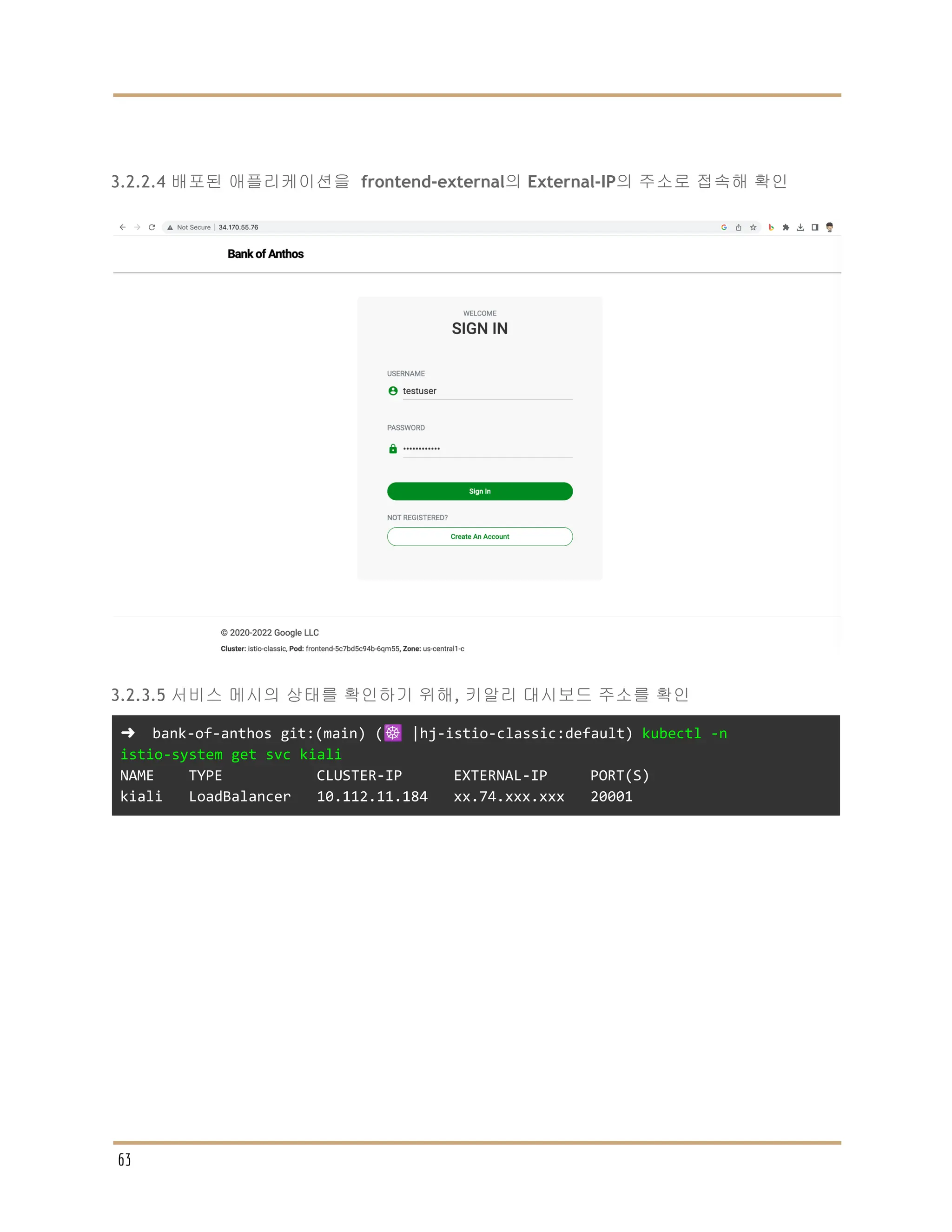3.2.2.4 배포된 애플리케이션을 frontend-external의 External-IP의 주소로 접속해 확인
3.2.3.5 서비스 메시의 상태를 확인하기 위해, 키알리 대시보드 주소를 확인
➜ bank-of-anthos git:(main) (☸️ |hj-istio-classic:default) kubectl -n
istio-system get svc kiali
NAME TYPE CLUSTER-IP EXTERNAL-IP PORT(S)
kiali LoadBalancer 10.112.11.184 xx.74.xxx.xxx 20001
63
 