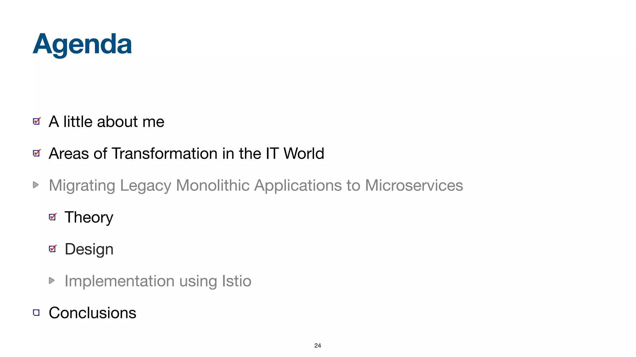24
A little about me

Areas of Transformation in the IT World

Migrating Legacy Monolithic Applications to Microservices

Theory

Design

Implementation using Istio

Conclusions
Agenda
 