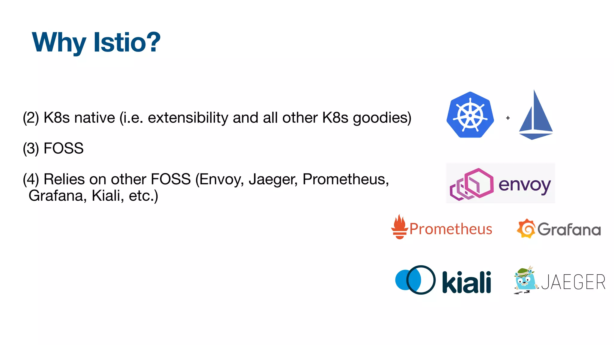 Why Istio?
(2) K8s native (i.e. extensibility and all other K8s goodies)

(3) FOSS

(4) Relies on other FOSS (Envoy, Jaeger, Prometheus,
Grafana, Kiali, etc.)
 