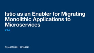 Ahmed MISBAH - 04/04/2021
Istio as an Enabler for Migrating
Monolithic Applications to
Microservices
V1.3
 