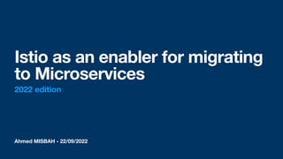 Ahmed MISBAH - 22/09/2022
Istio as an enabler for migrating
to Microservices
2022 edition
 