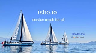 istio.io
service mesh for all
Mandar Jog
 