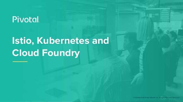 © Copyright 2018 Pivotal Software, Inc. All rights Reserved. Version 1.0
Istio, Kubernetes and
Cloud Foundry
 