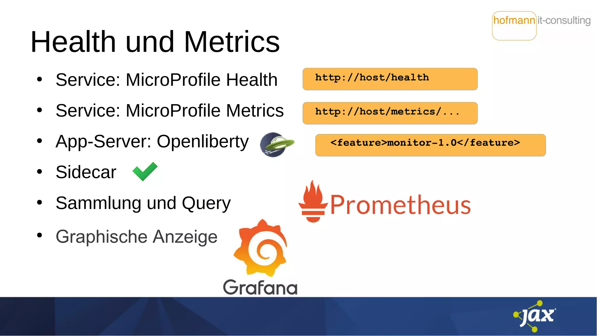 Health und Metrics
●
Service: MicroProfile Health
●
Service: MicroProfile Metrics
●
App-Server: Openliberty
●
Sidecar
●
Sammlung und Query
●
Graphische Anzeige
http://host/health
<feature>monitor-1.0</feature>
http://host/metrics/...
 