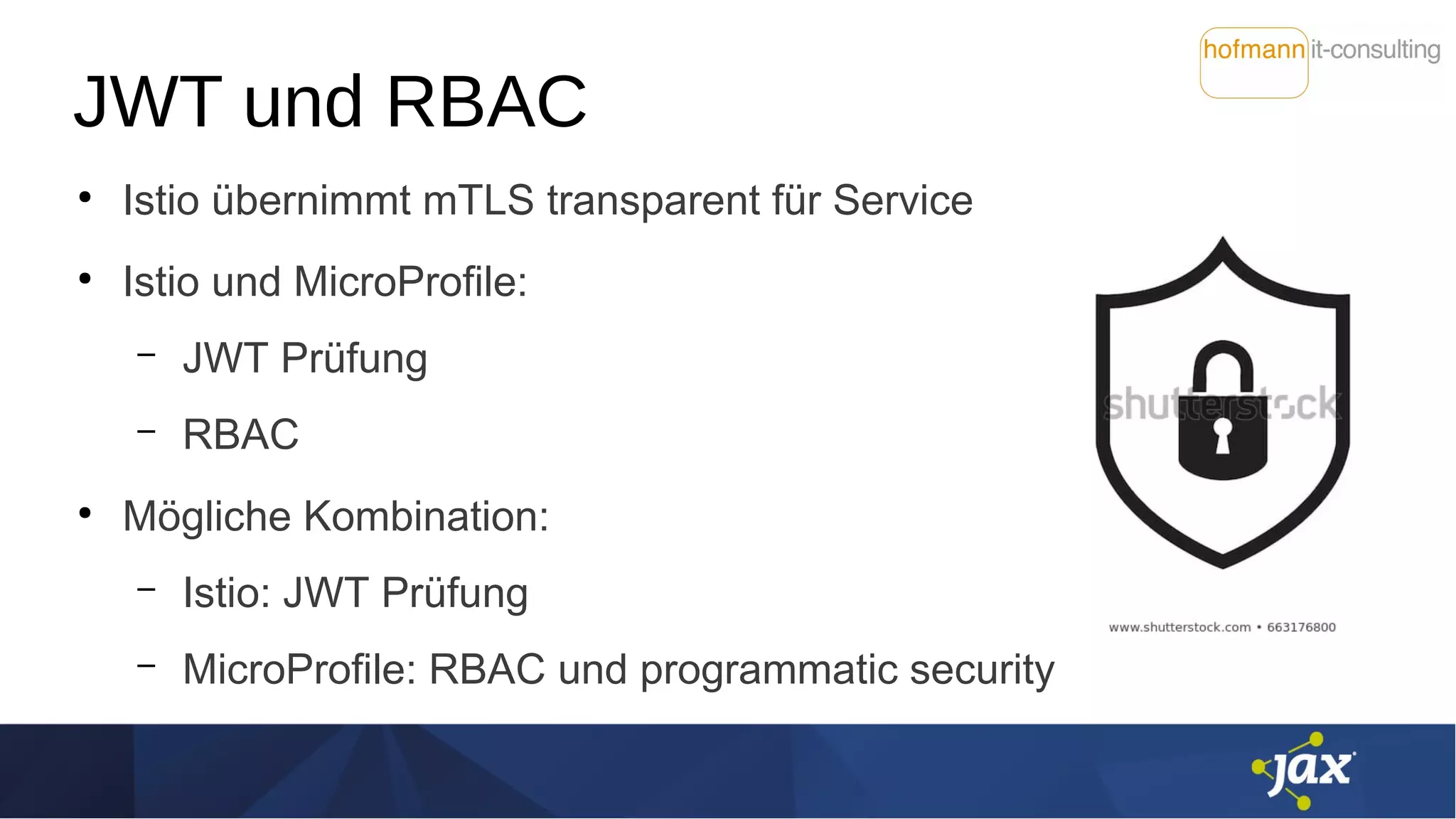 JWT und RBAC
●
Istio übernimmt mTLS transparent für Service
●
Istio und MicroProfile:
– JWT Prüfung
– RBAC
●
Mögliche Kombination:
– Istio: JWT Prüfung
– MicroProfile: RBAC und programmatic security
 