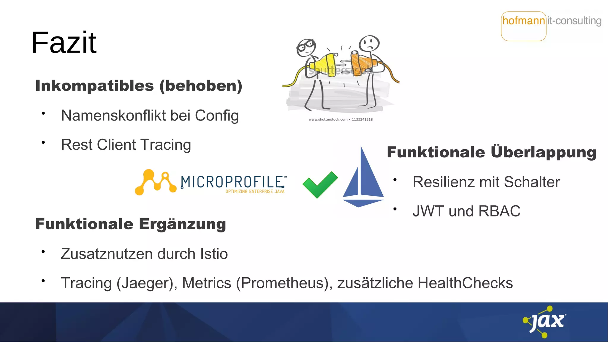Fazit
Funktionale Ergänzung
• Zusatznutzen durch Istio
• Tracing (Jaeger), Metrics (Prometheus), zusätzliche HealthChecks
Funktionale Überlappung
• Resilienz mit Schalter
• JWT und RBAC
Inkompatibles (behoben)
• Namenskonflikt bei Config
• Rest Client Tracing
 