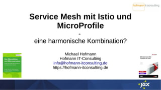 Service Mesh mit Istio und
MicroProfile
-
eine harmonische Kombination?
Michael Hofmann
Hofmann IT-Consulting
info@hofmann-itconsulting.de
https://hofmann-itconsulting.de
 