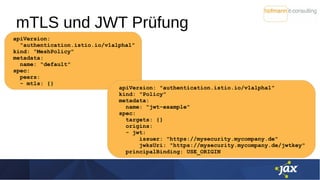mTLS und JWT Prüfung
apiVersion:
"authentication.istio.io/v1alpha1"
kind: "MeshPolicy"
metadata:
name: "default"
spec:
pee...