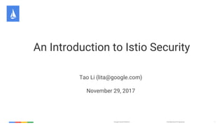 Confidential & ProprietaryGoogle Cloud Platform 1
An Introduction to Istio Security
Tao Li (lita@google.com)
November 29, 2017
 