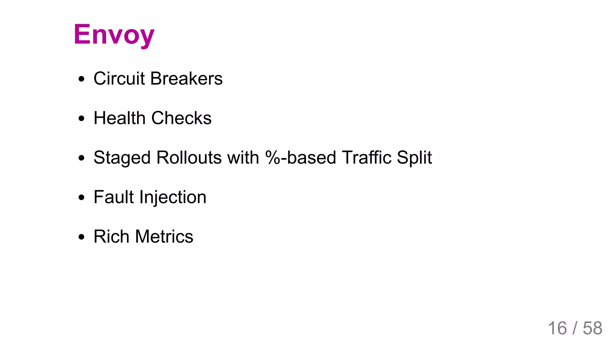 2019/4/4 Istio Service Mesh Introduction
127.0.0.1:5500/#54 16/58
Envoy
Circuit Breakers
Health Checks
Staged Rollouts with %-based Traffic Split
Fault Injection
Rich Metrics
16 / 58
 