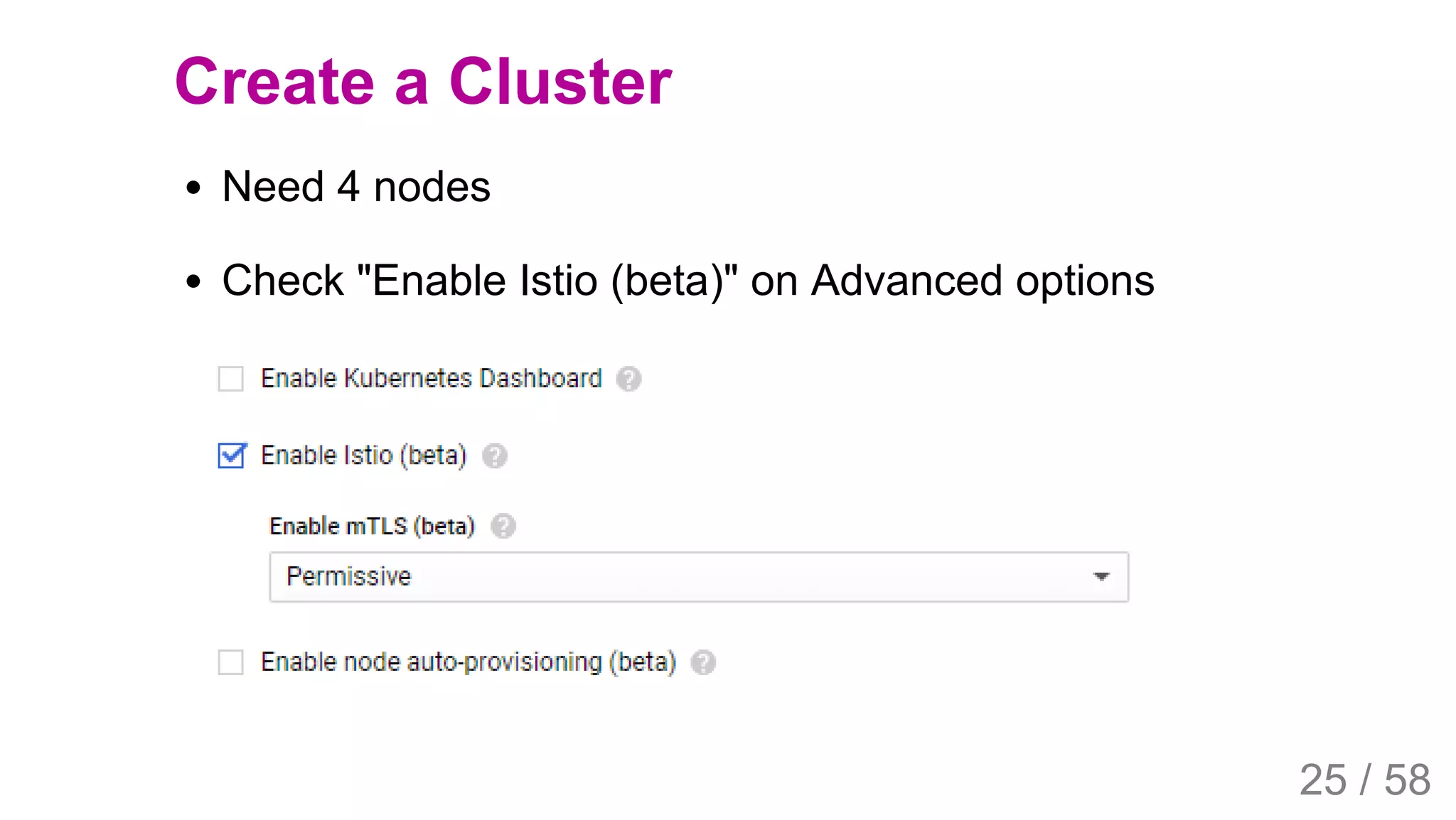 2019/4/4 Istio Service Mesh Introduction
127.0.0.1:5500/#54 25/58
Create a Cluster
Need 4 nodes
Check "Enable Istio (beta)" on Advanced options
25 / 58
 