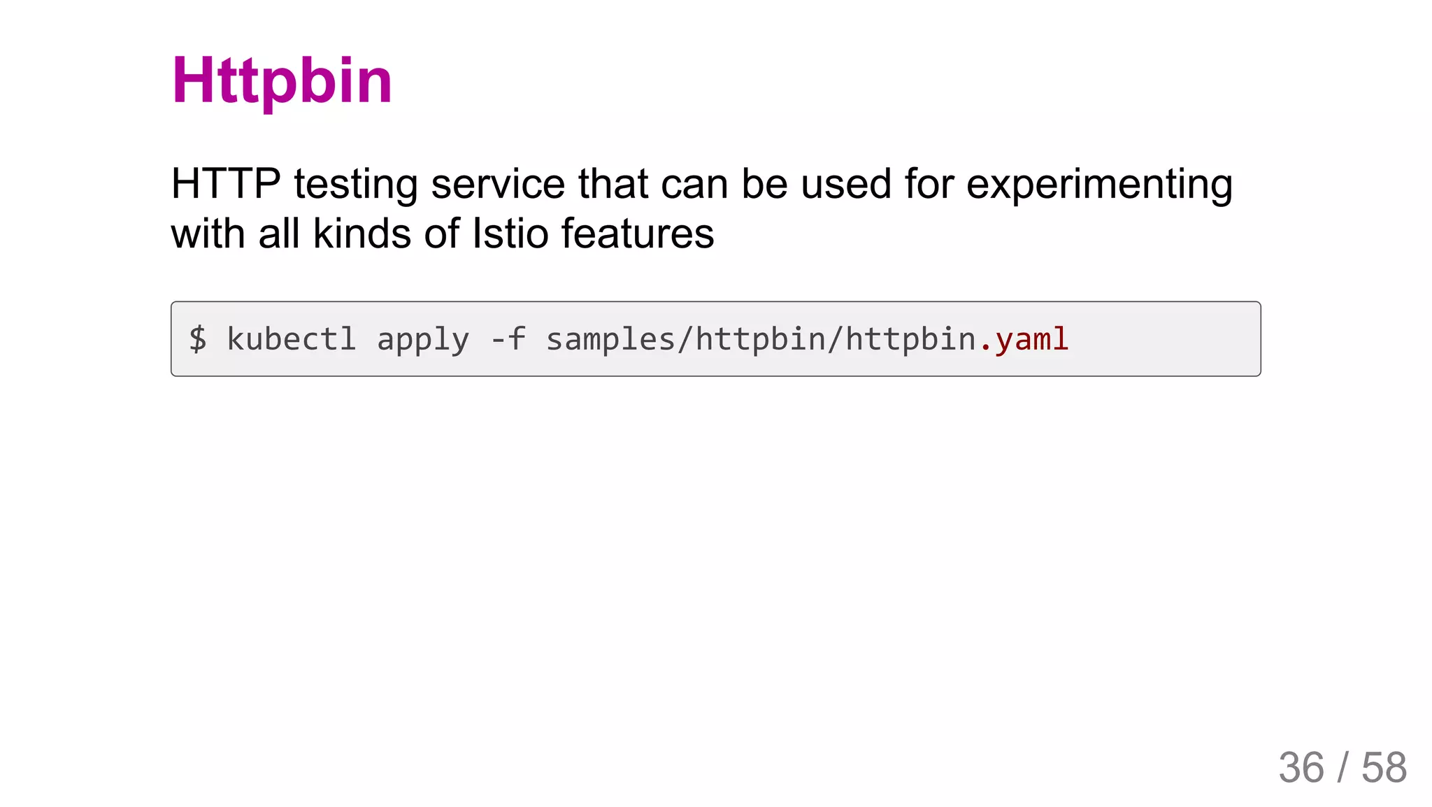 2019/4/4 Istio Service Mesh Introduction
127.0.0.1:5500/#54 36/58
Httpbin
HTTP testing service that can be used for experimenting
with all kinds of Istio features
$ kubectl apply -f samples/httpbin/httpbin.yaml
36 / 58
 