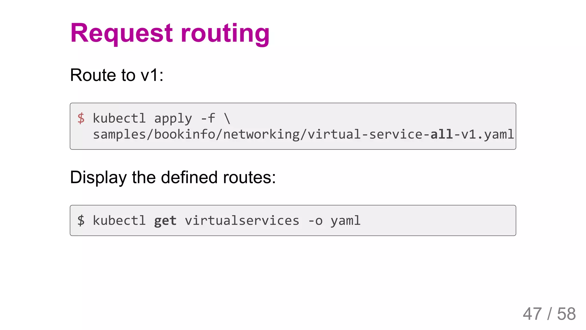 2019/4/4 Istio Service Mesh Introduction
127.0.0.1:5500/#54 47/58
Request routing
Route to v1:
$ kubectl apply -f 
samples/bookinfo/networking/virtual-service-all-v1.yaml
Display the defined routes:
$ kubectl get virtualservices -o yaml
47 / 58
 