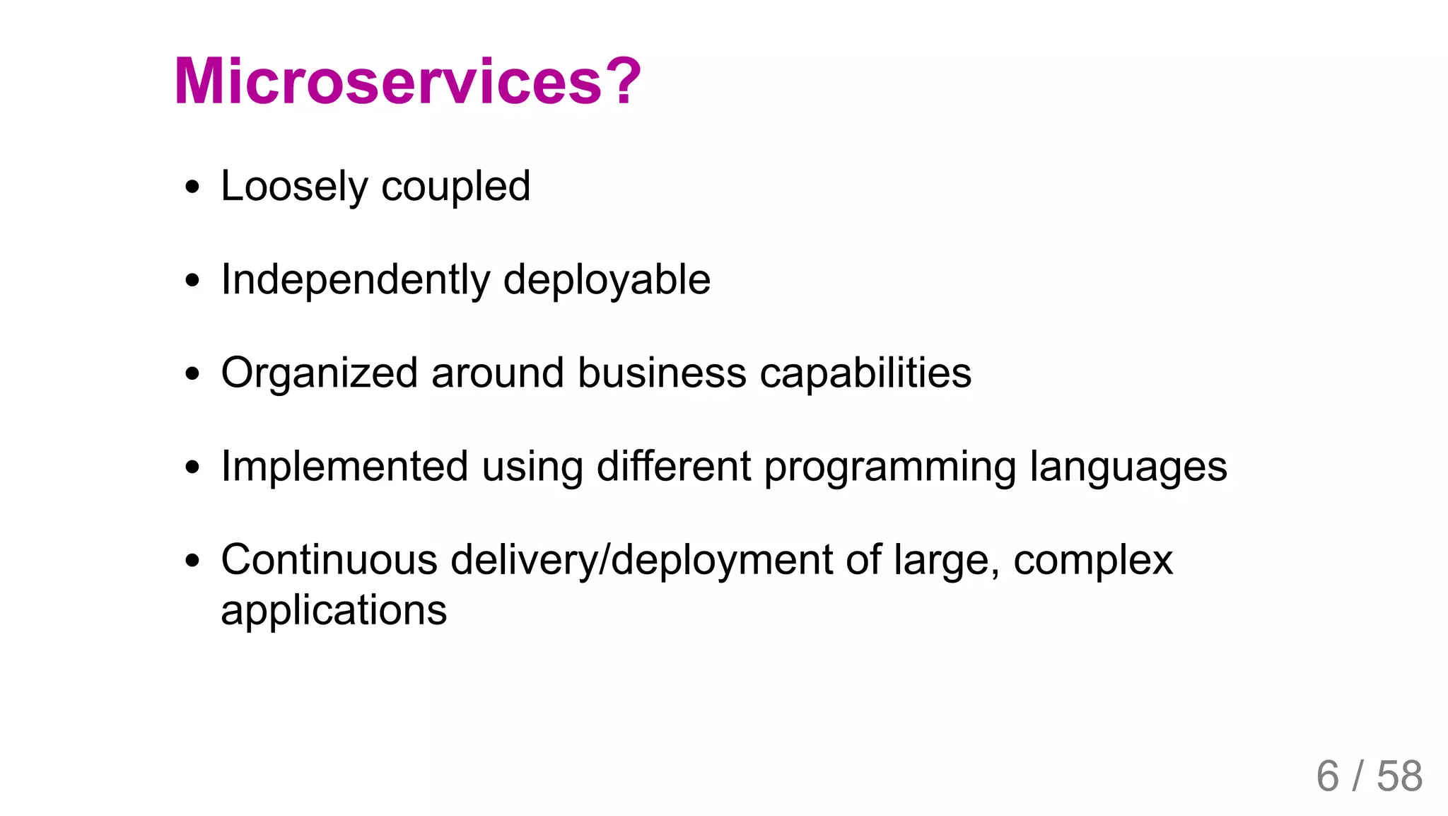 2019/4/4 Istio Service Mesh Introduction
127.0.0.1:5500/#54 6/58
Microservices?
Loosely coupled
Independently deployable
Organized around business capabilities
Implemented using different programming languages
Continuous delivery/deployment of large, complex
applications
6 / 58
 