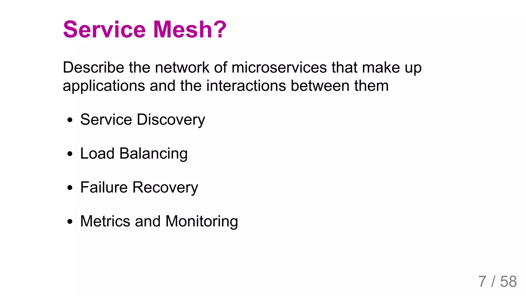 2019/4/4 Istio Service Mesh Introduction
127.0.0.1:5500/#54 7/58
Service Mesh?
Describe the network of microservices that make up
applications and the interactions between them
Service Discovery
Load Balancing
Failure Recovery
Metrics and Monitoring
7 / 58
 