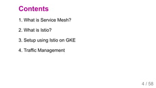 2019/4/4 Istio Service Mesh Introduction
127.0.0.1:5500/#54 4/58
Contents
1. What is Service Mesh?
2. What is Istio?
3. Setup using Istio on GKE
4. Traffic Management
4 / 58
 