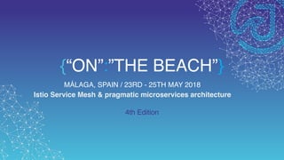 {“ON”:”THE BEACH”}
MÁLAGA, SPAIN / 23RD - 25TH MAY 2018
Istio Service Mesh & pragmatic microservices architecture
4th Edition
 
