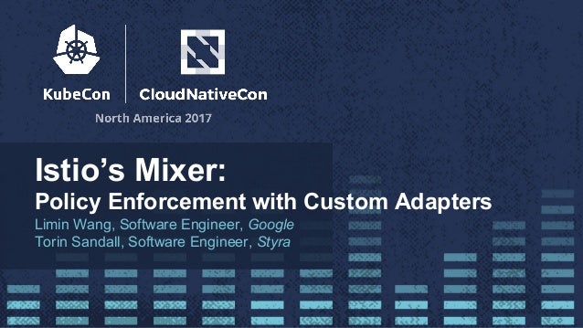 Istio’s Mixer:
Policy Enforcement with Custom Adapters
Limin Wang, Software Engineer, Google
Torin Sandall, Software Engin...