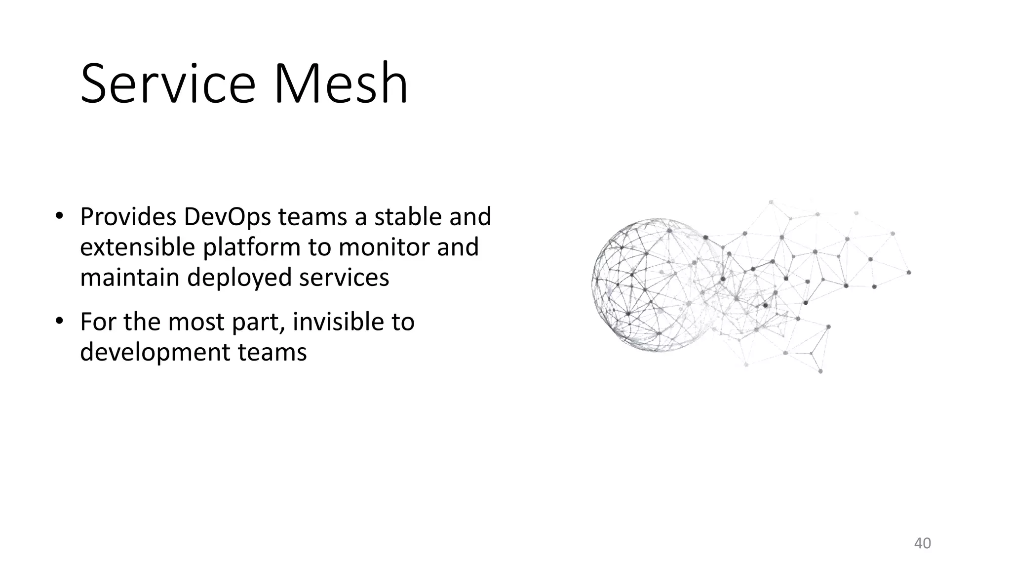 Service Mesh
• Provides DevOps teams a stable and
extensible platform to monitor and
maintain deployed services
• For the most part, invisible to
development teams
40
 
