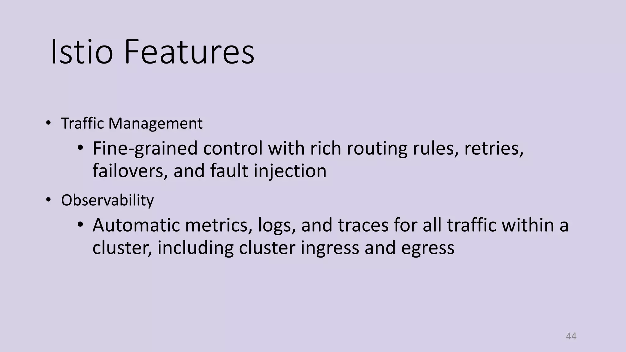 Istio Features
• Traffic Management
• Fine-grained control with rich routing rules, retries,
failovers, and fault injection
• Observability
• Automatic metrics, logs, and traces for all traffic within a
cluster, including cluster ingress and egress
44
 
