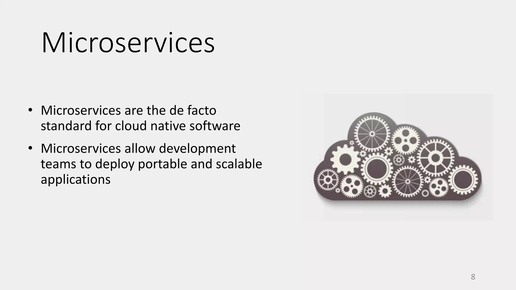 Microservices
• Microservices are the de facto
standard for cloud native software
• Microservices allow development
teams to deploy portable and scalable
applications
8
 