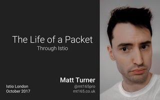 The Life of a Packet
Through Istio
Matt Turner
@mt165pro
mt165.co.uk
Istio London
October 2017
 