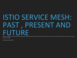 ISTIO SERVICE MESH:
PAST , PRESENT AND
FUTUREETAI LEV RAN
ETAIL@IL.IBM.COM
 