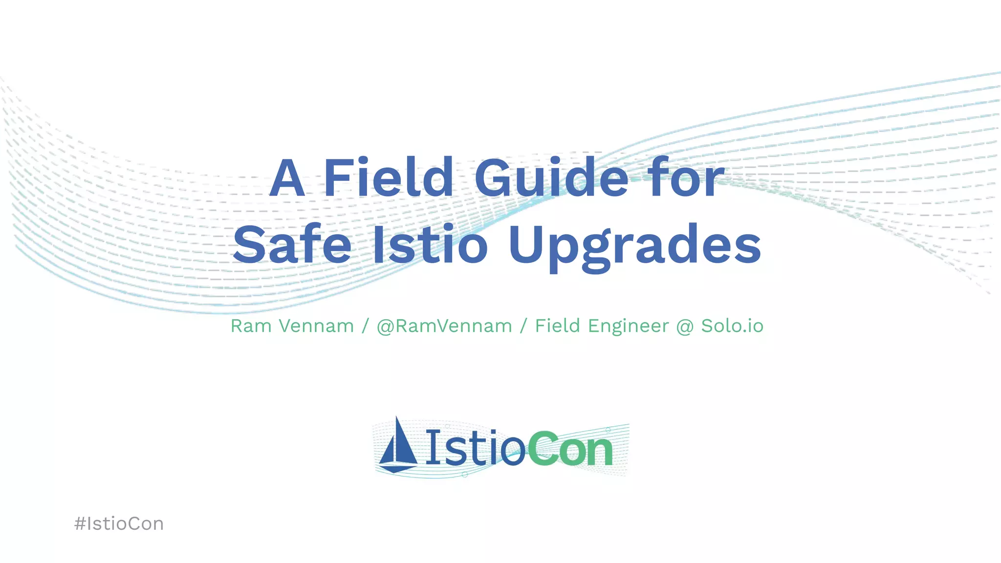#IstioCon
A Field Guide for
Safe Istio Upgrades
Ram Vennam / @RamVennam / Field Engineer @ Solo.io
 